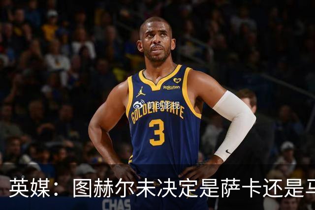 英媒：图赫尔未决定是萨卡还是马杜埃凯首发，中卫斯通斯搭孔萨
